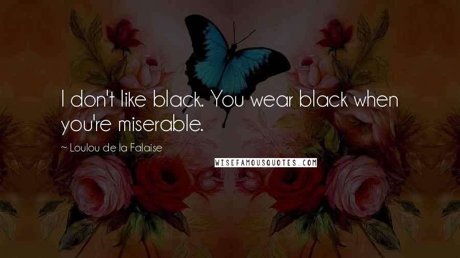 Loulou De La Falaise Quotes: I don't like black. You wear black when you're miserable.