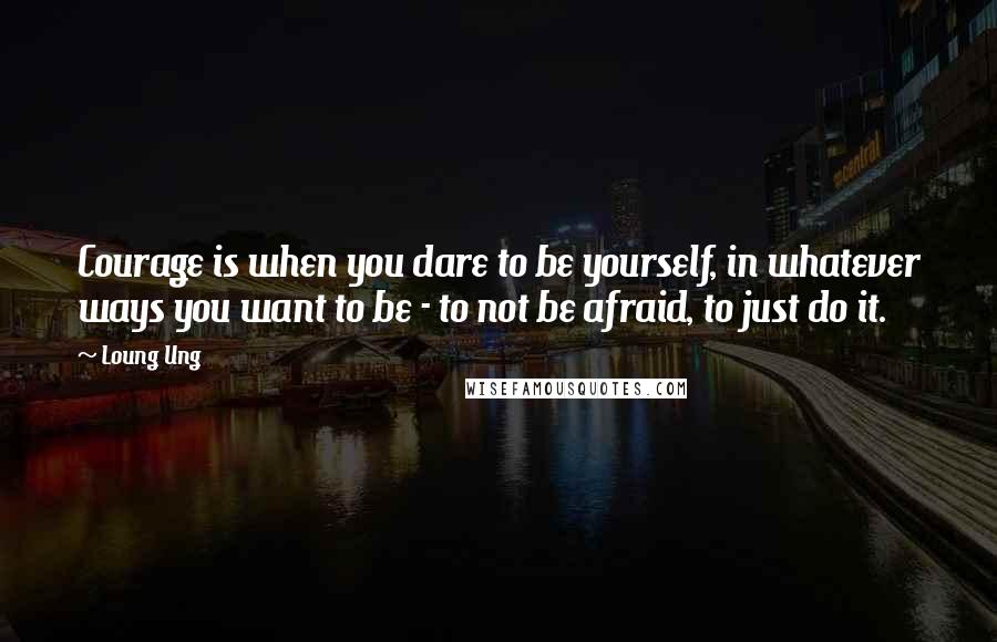Loung Ung Quotes: Courage is when you dare to be yourself, in whatever ways you want to be - to not be afraid, to just do it.
