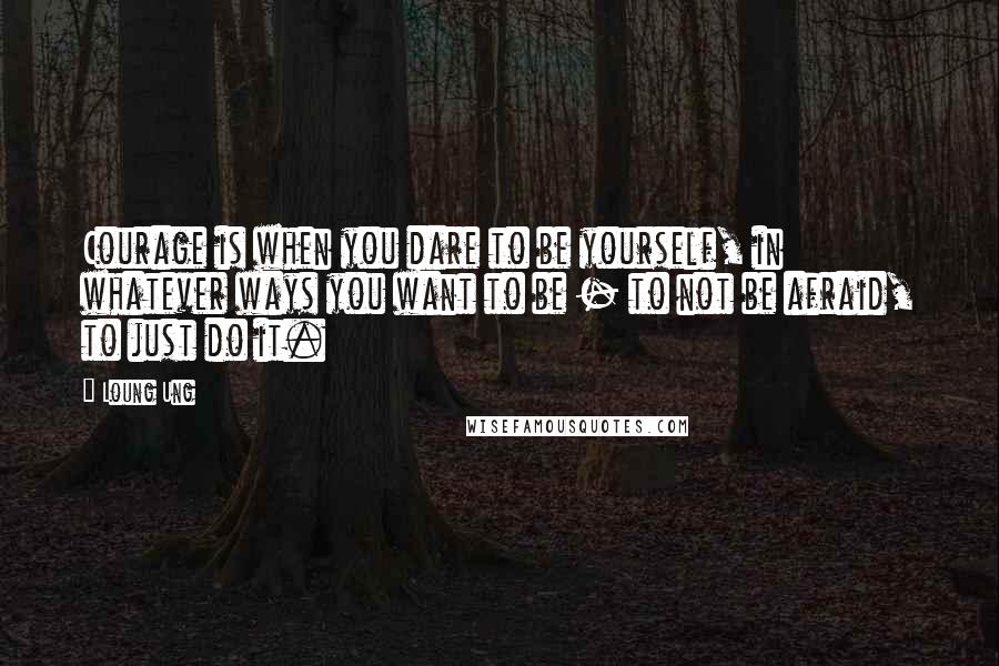 Loung Ung Quotes: Courage is when you dare to be yourself, in whatever ways you want to be - to not be afraid, to just do it.