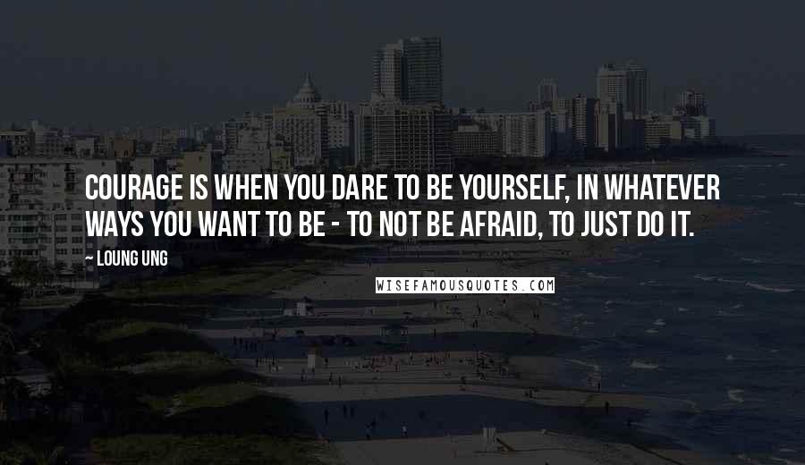 Loung Ung Quotes: Courage is when you dare to be yourself, in whatever ways you want to be - to not be afraid, to just do it.