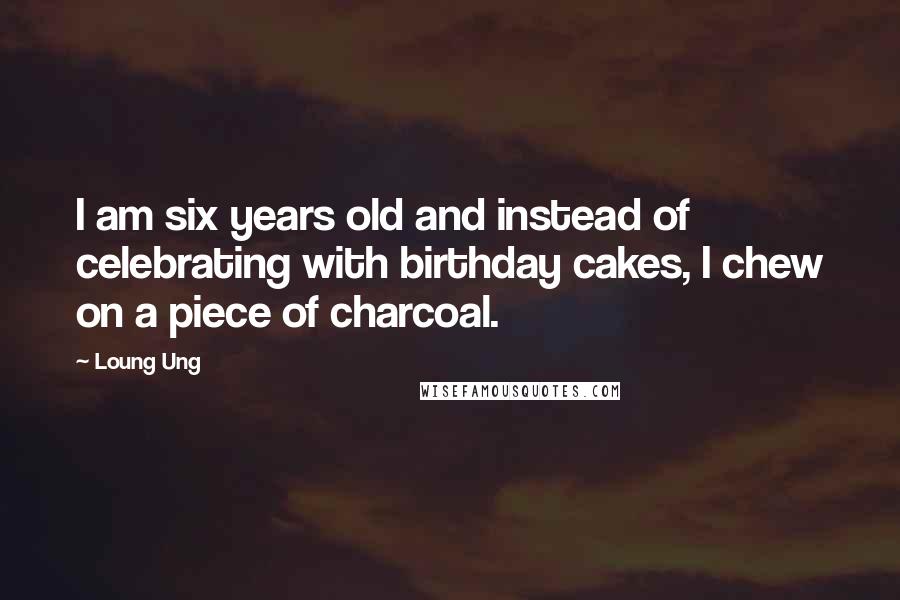 Loung Ung Quotes: I am six years old and instead of celebrating with birthday cakes, I chew on a piece of charcoal.