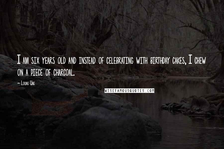 Loung Ung Quotes: I am six years old and instead of celebrating with birthday cakes, I chew on a piece of charcoal.