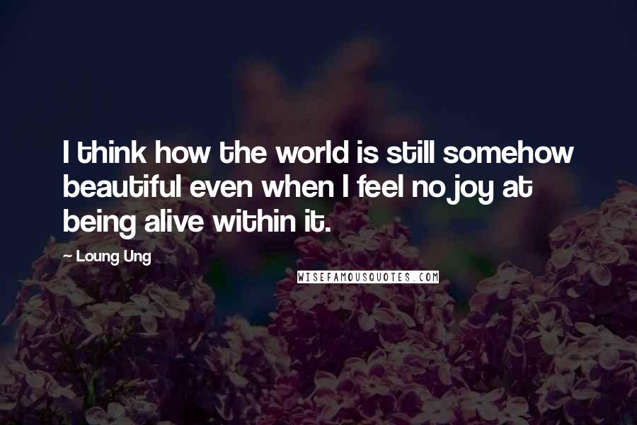 Loung Ung Quotes: I think how the world is still somehow beautiful even when I feel no joy at being alive within it.