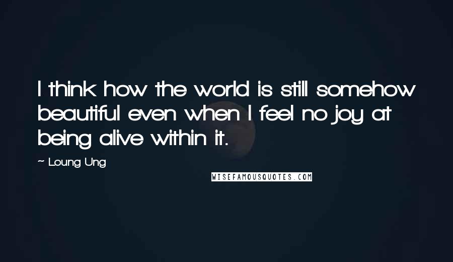 Loung Ung Quotes: I think how the world is still somehow beautiful even when I feel no joy at being alive within it.