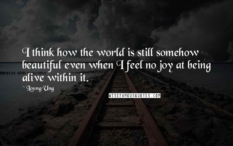 Loung Ung Quotes: I think how the world is still somehow beautiful even when I feel no joy at being alive within it.