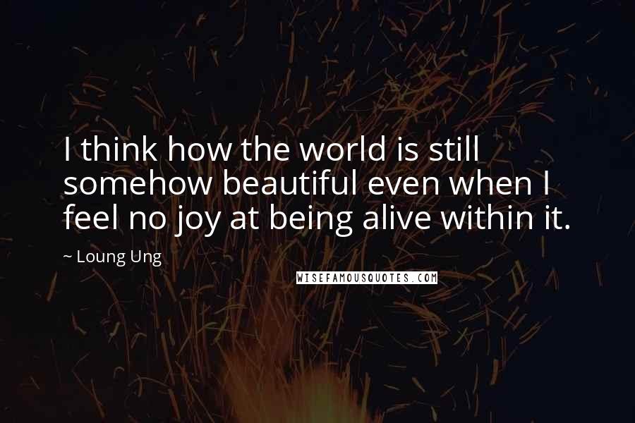 Loung Ung Quotes: I think how the world is still somehow beautiful even when I feel no joy at being alive within it.