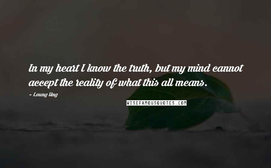 Loung Ung Quotes: In my heart I know the truth, but my mind cannot accept the reality of what this all means.