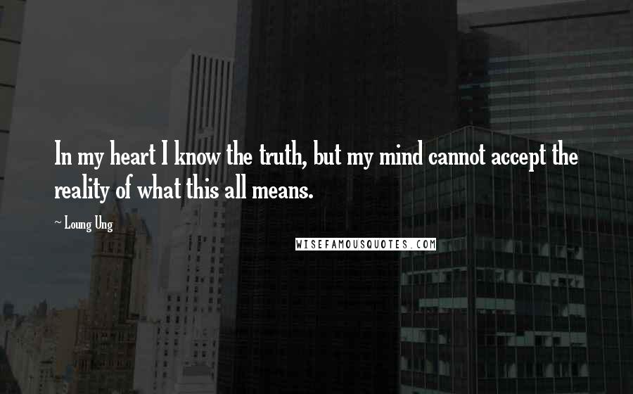 Loung Ung Quotes: In my heart I know the truth, but my mind cannot accept the reality of what this all means.