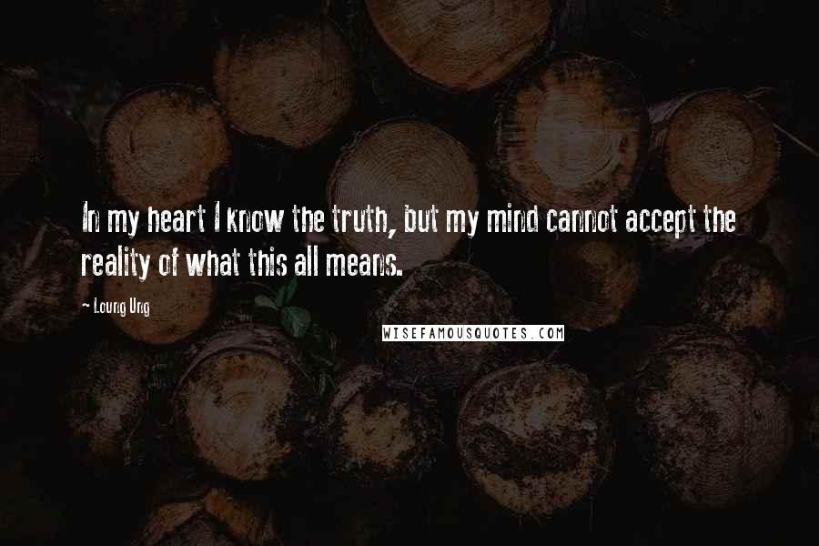 Loung Ung Quotes: In my heart I know the truth, but my mind cannot accept the reality of what this all means.