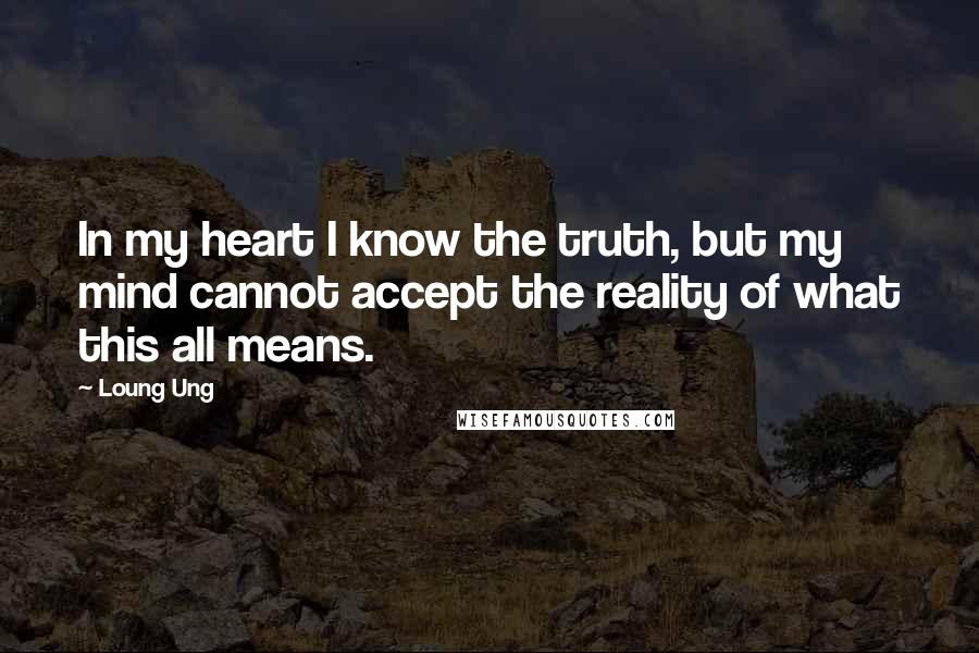 Loung Ung Quotes: In my heart I know the truth, but my mind cannot accept the reality of what this all means.