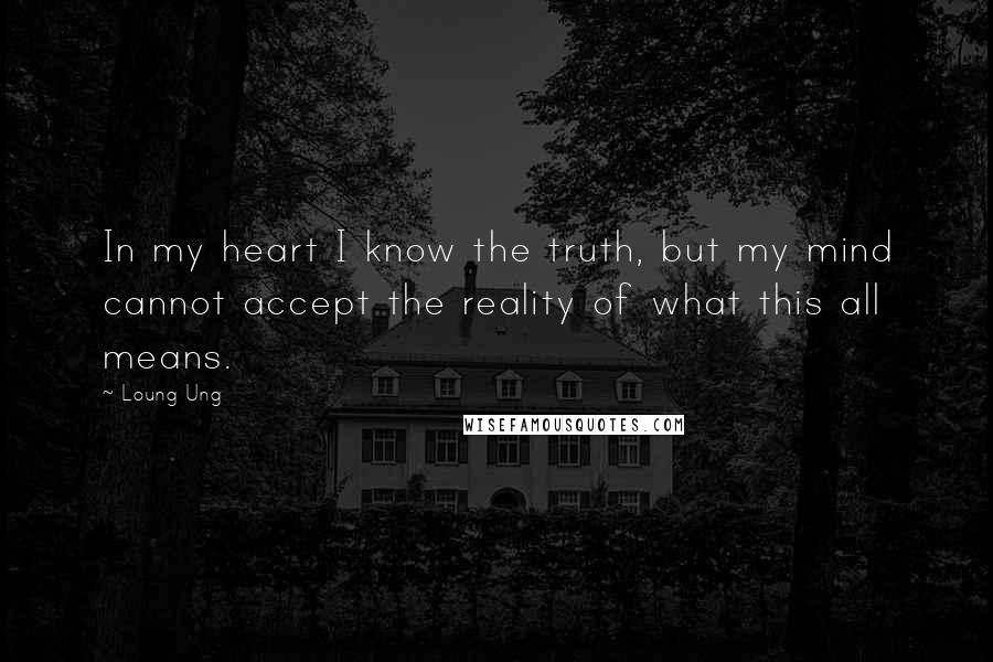 Loung Ung Quotes: In my heart I know the truth, but my mind cannot accept the reality of what this all means.