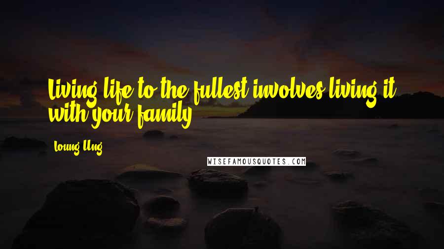 Loung Ung Quotes: Living life to the fullest involves living it with your family.