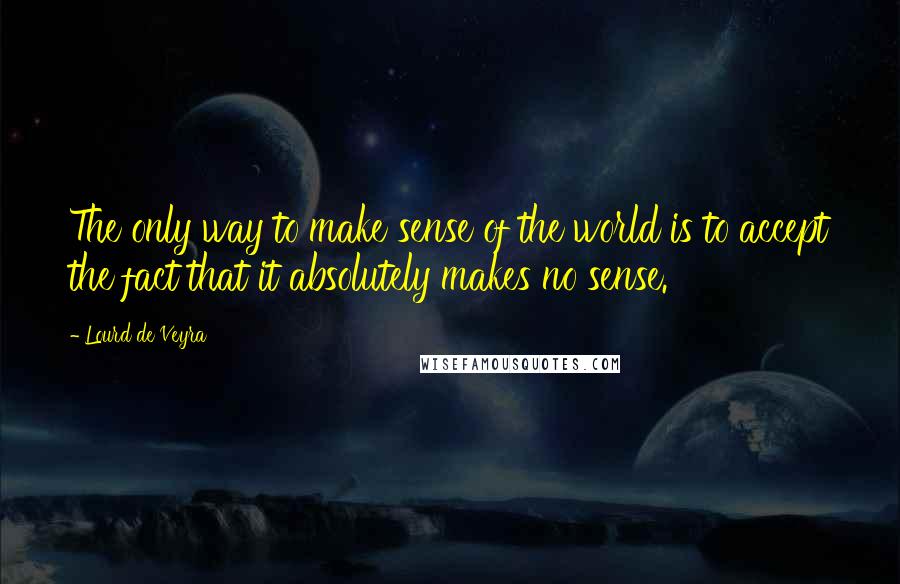 Lourd De Veyra Quotes: The only way to make sense of the world is to accept the fact that it absolutely makes no sense.