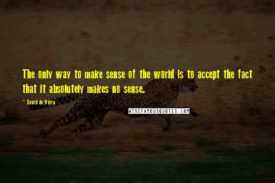 Lourd De Veyra Quotes: The only way to make sense of the world is to accept the fact that it absolutely makes no sense.