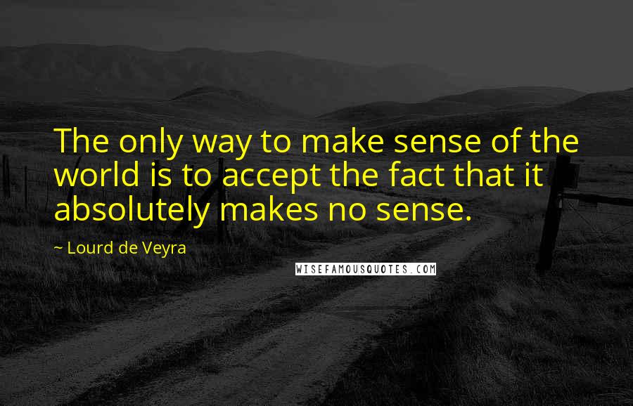 Lourd De Veyra Quotes: The only way to make sense of the world is to accept the fact that it absolutely makes no sense.