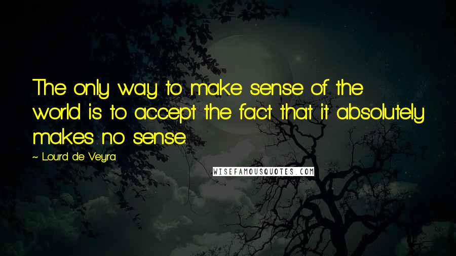 Lourd De Veyra Quotes: The only way to make sense of the world is to accept the fact that it absolutely makes no sense.