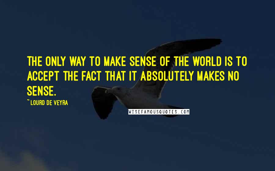 Lourd De Veyra Quotes: The only way to make sense of the world is to accept the fact that it absolutely makes no sense.