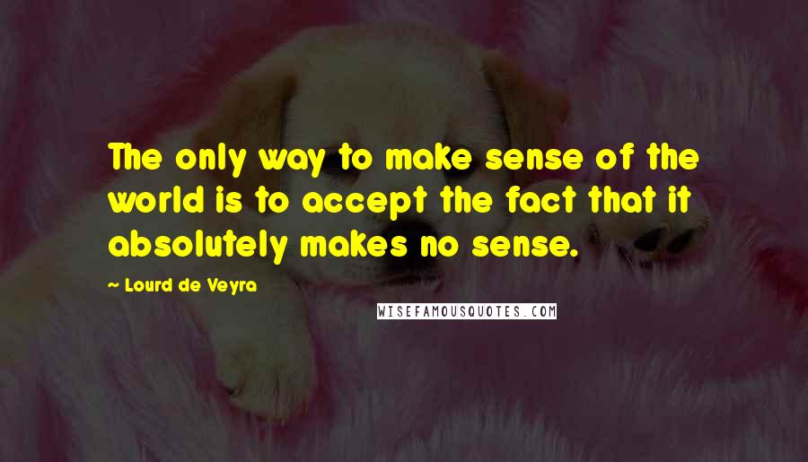 Lourd De Veyra Quotes: The only way to make sense of the world is to accept the fact that it absolutely makes no sense.