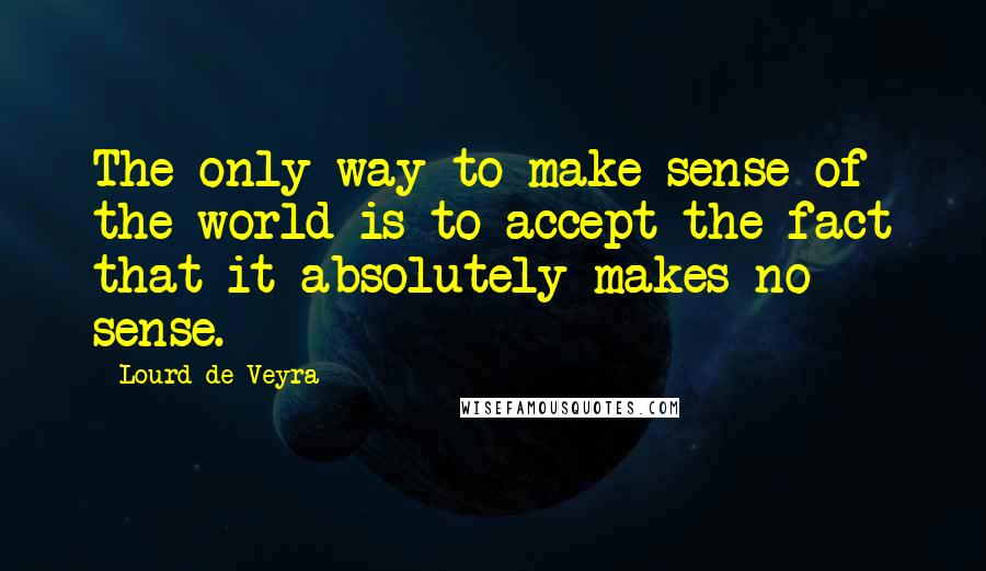 Lourd De Veyra Quotes: The only way to make sense of the world is to accept the fact that it absolutely makes no sense.