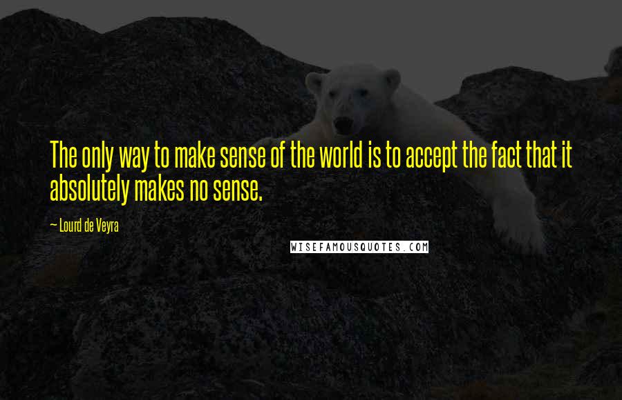 Lourd De Veyra Quotes: The only way to make sense of the world is to accept the fact that it absolutely makes no sense.