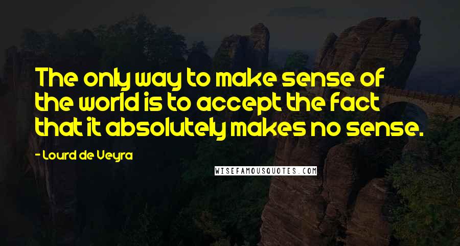 Lourd De Veyra Quotes: The only way to make sense of the world is to accept the fact that it absolutely makes no sense.