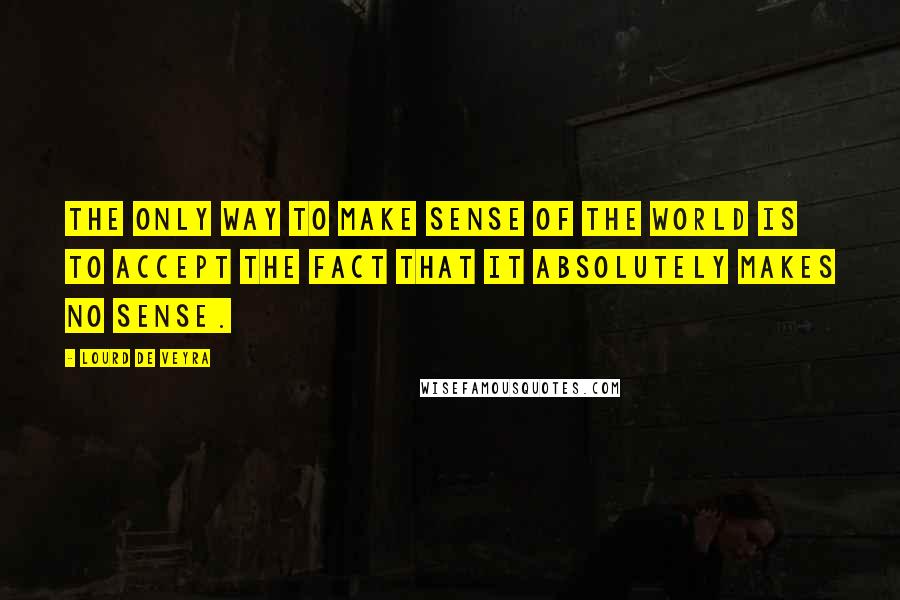 Lourd De Veyra Quotes: The only way to make sense of the world is to accept the fact that it absolutely makes no sense.