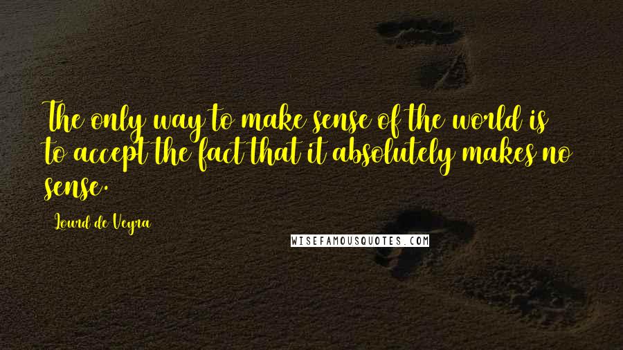 Lourd De Veyra Quotes: The only way to make sense of the world is to accept the fact that it absolutely makes no sense.