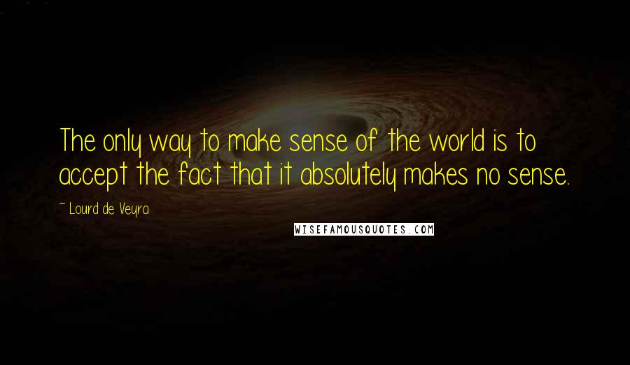 Lourd De Veyra Quotes: The only way to make sense of the world is to accept the fact that it absolutely makes no sense.