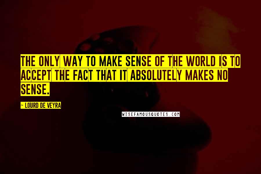 Lourd De Veyra Quotes: The only way to make sense of the world is to accept the fact that it absolutely makes no sense.