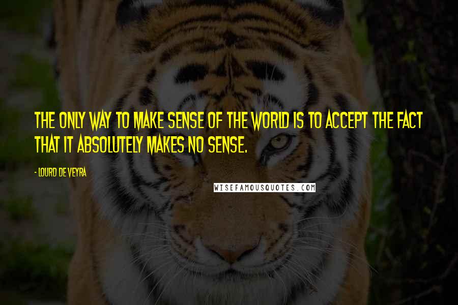 Lourd De Veyra Quotes: The only way to make sense of the world is to accept the fact that it absolutely makes no sense.