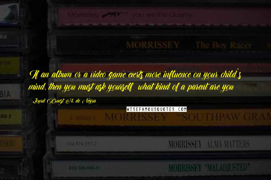 Lourd Ernest H. De Veyra Quotes: If an album or a video game exerts more influence on your child's mind, then you must ask yourself: what kind of a parent are you?