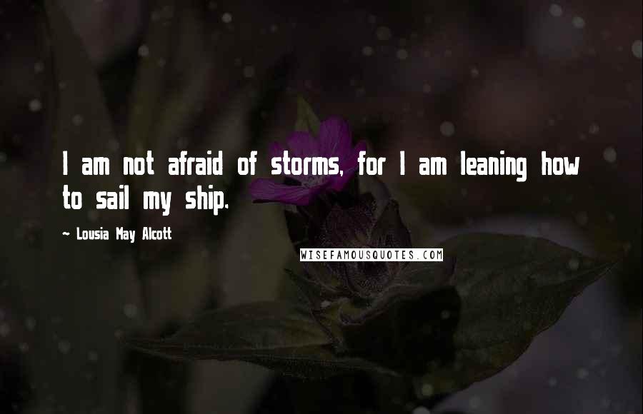 Lousia May Alcott Quotes: I am not afraid of storms, for I am leaning how to sail my ship.