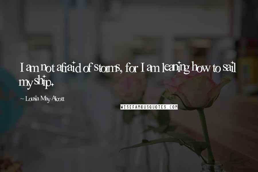 Lousia May Alcott Quotes: I am not afraid of storms, for I am leaning how to sail my ship.