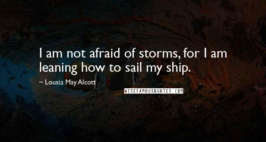 Lousia May Alcott Quotes: I am not afraid of storms, for I am leaning how to sail my ship.