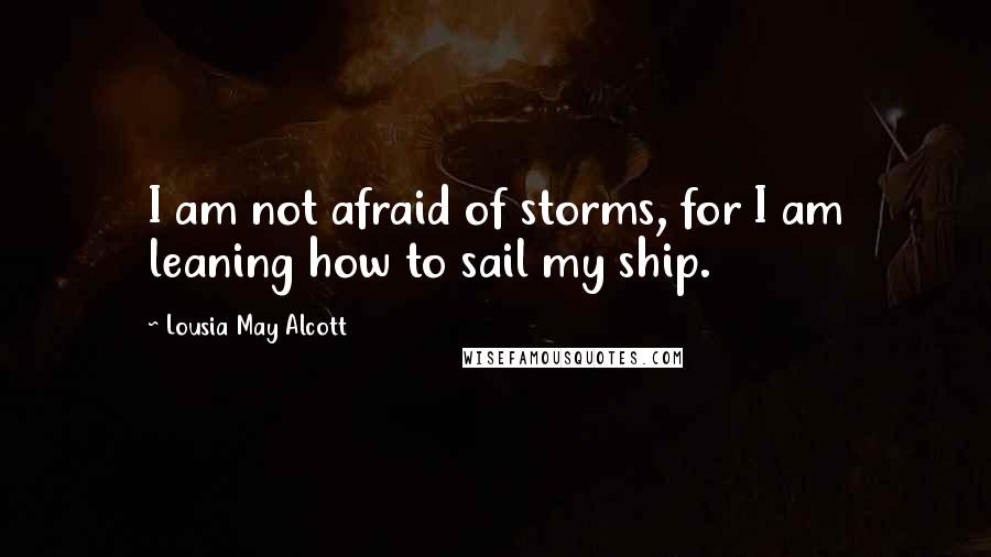 Lousia May Alcott Quotes: I am not afraid of storms, for I am leaning how to sail my ship.