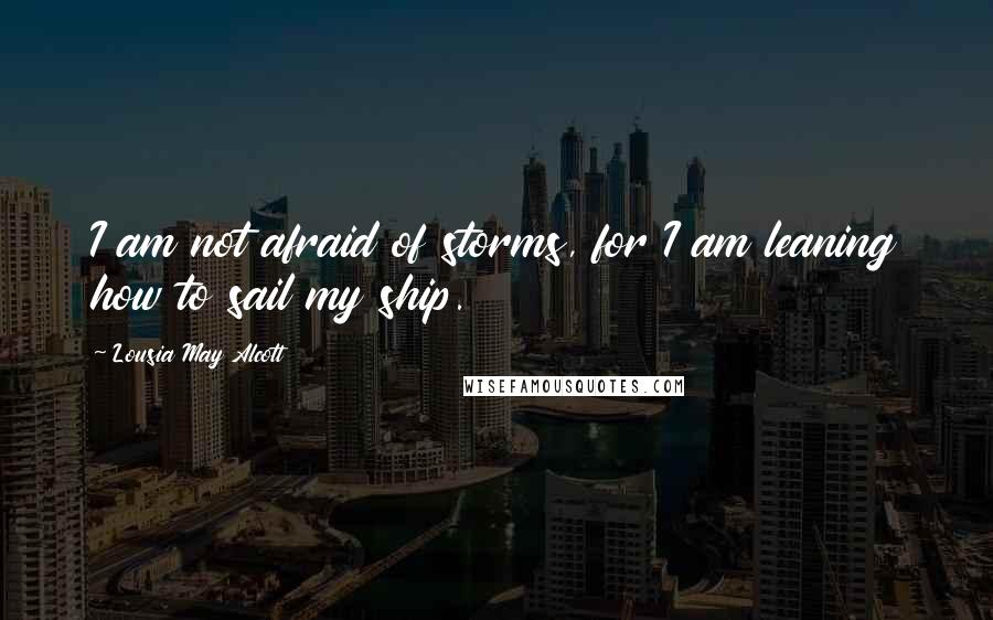 Lousia May Alcott Quotes: I am not afraid of storms, for I am leaning how to sail my ship.