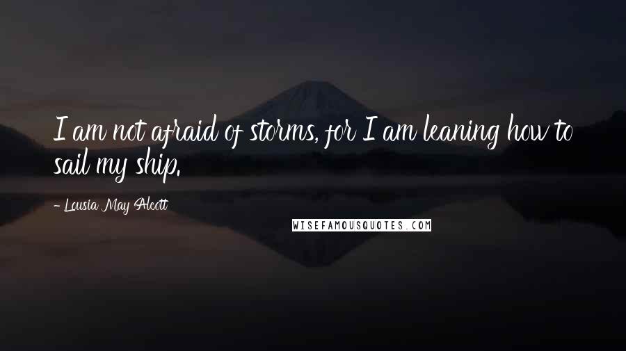 Lousia May Alcott Quotes: I am not afraid of storms, for I am leaning how to sail my ship.