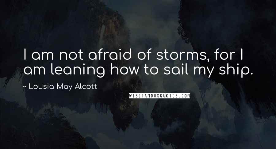 Lousia May Alcott Quotes: I am not afraid of storms, for I am leaning how to sail my ship.