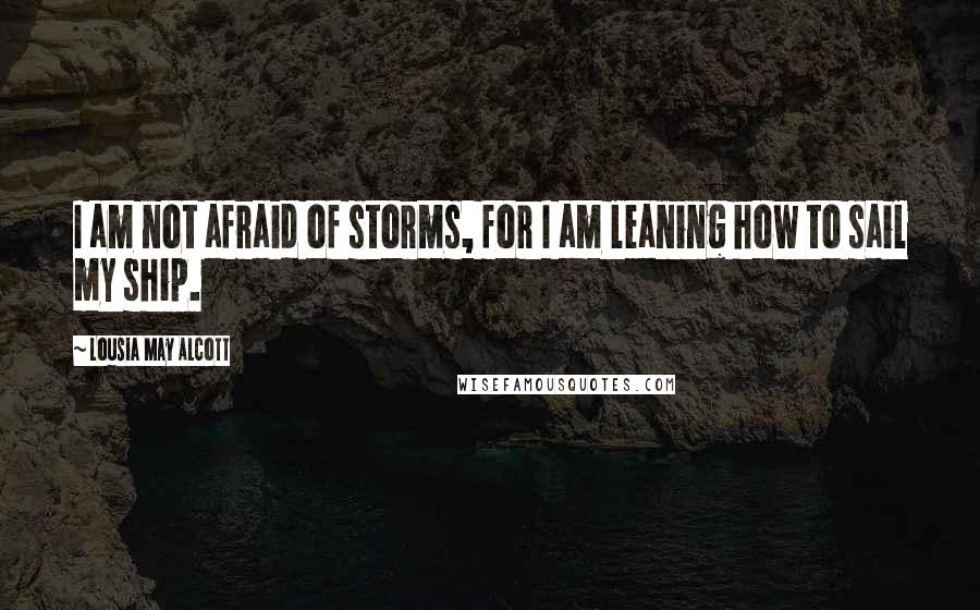 Lousia May Alcott Quotes: I am not afraid of storms, for I am leaning how to sail my ship.