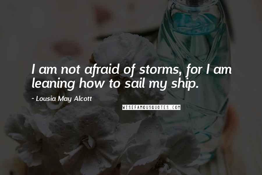 Lousia May Alcott Quotes: I am not afraid of storms, for I am leaning how to sail my ship.