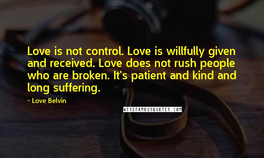 Love Belvin Quotes: Love is not control. Love is willfully given and received. Love does not rush people who are broken. It's patient and kind and long suffering.