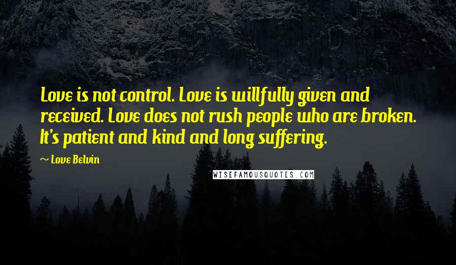 Love Belvin Quotes: Love is not control. Love is willfully given and received. Love does not rush people who are broken. It's patient and kind and long suffering.