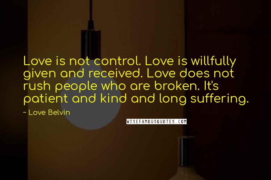 Love Belvin Quotes: Love is not control. Love is willfully given and received. Love does not rush people who are broken. It's patient and kind and long suffering.