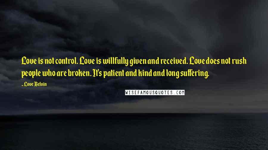 Love Belvin Quotes: Love is not control. Love is willfully given and received. Love does not rush people who are broken. It's patient and kind and long suffering.