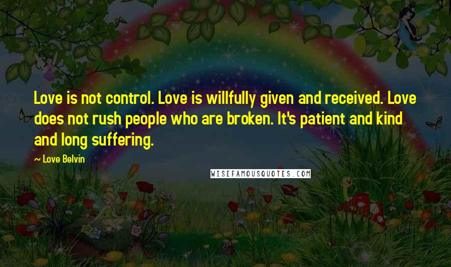 Love Belvin Quotes: Love is not control. Love is willfully given and received. Love does not rush people who are broken. It's patient and kind and long suffering.