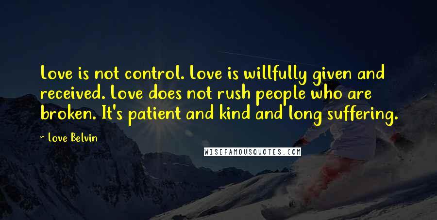 Love Belvin Quotes: Love is not control. Love is willfully given and received. Love does not rush people who are broken. It's patient and kind and long suffering.