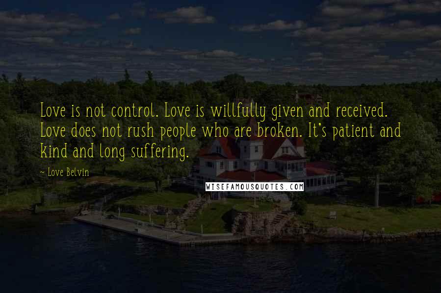 Love Belvin Quotes: Love is not control. Love is willfully given and received. Love does not rush people who are broken. It's patient and kind and long suffering.