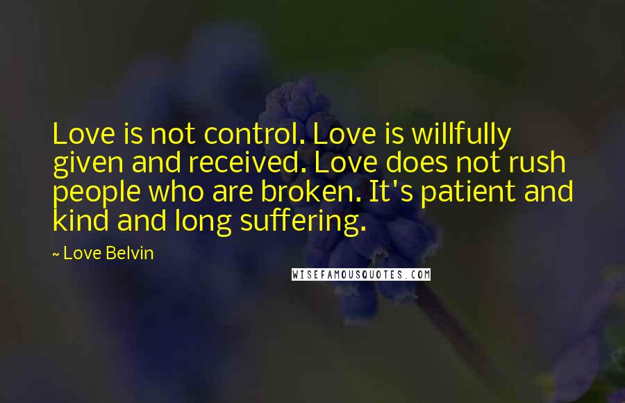 Love Belvin Quotes: Love is not control. Love is willfully given and received. Love does not rush people who are broken. It's patient and kind and long suffering.