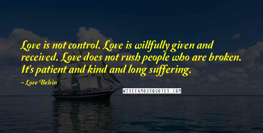 Love Belvin Quotes: Love is not control. Love is willfully given and received. Love does not rush people who are broken. It's patient and kind and long suffering.