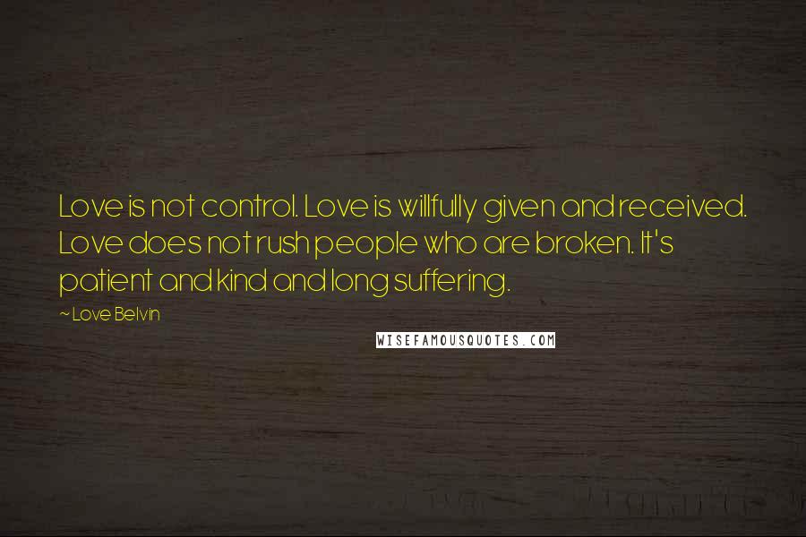 Love Belvin Quotes: Love is not control. Love is willfully given and received. Love does not rush people who are broken. It's patient and kind and long suffering.